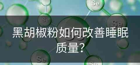 黑胡椒粉如何改善睡眠质量？(黑胡椒粉的副作用)